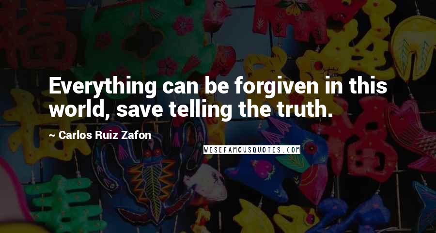 Carlos Ruiz Zafon Quotes: Everything can be forgiven in this world, save telling the truth.