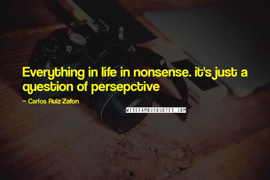 Carlos Ruiz Zafon Quotes: Everything in life in nonsense. it's just a question of persepctive