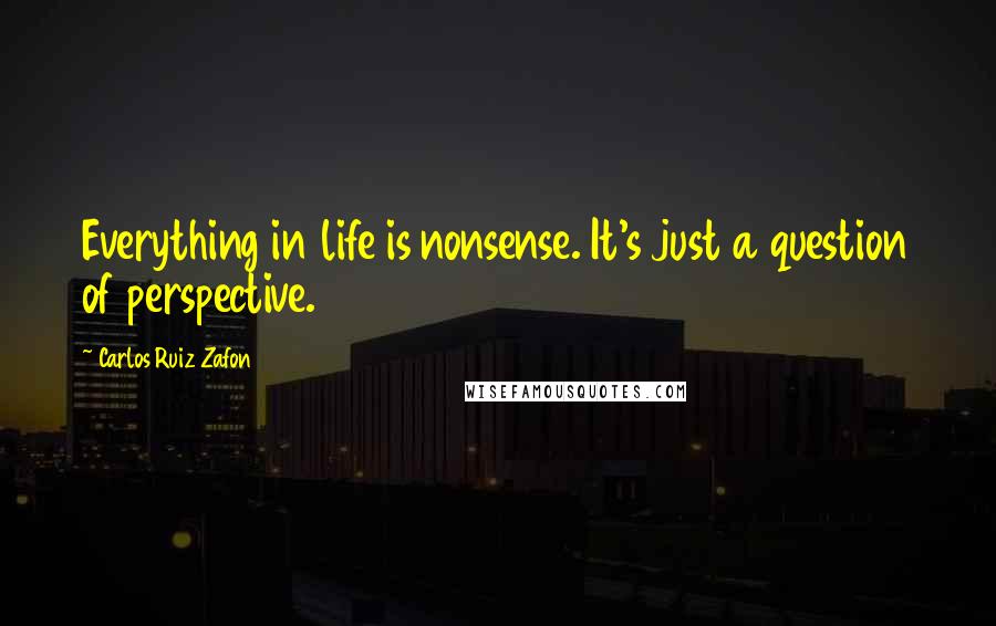 Carlos Ruiz Zafon Quotes: Everything in life is nonsense. It's just a question of perspective.