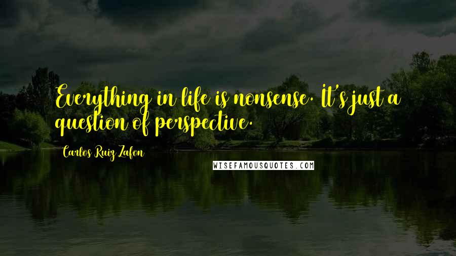 Carlos Ruiz Zafon Quotes: Everything in life is nonsense. It's just a question of perspective.