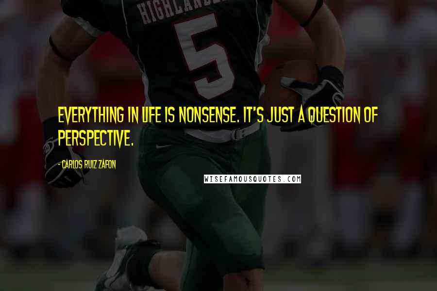 Carlos Ruiz Zafon Quotes: Everything in life is nonsense. It's just a question of perspective.