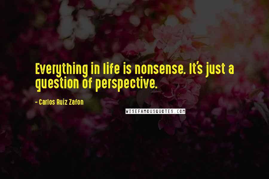 Carlos Ruiz Zafon Quotes: Everything in life is nonsense. It's just a question of perspective.