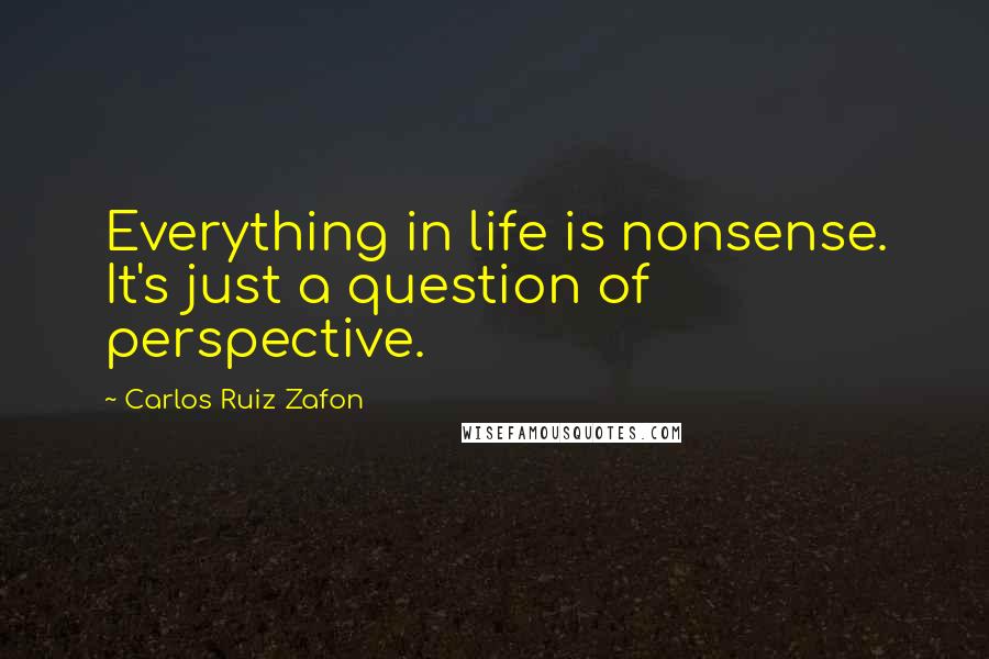 Carlos Ruiz Zafon Quotes: Everything in life is nonsense. It's just a question of perspective.