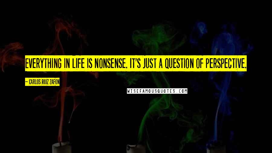 Carlos Ruiz Zafon Quotes: Everything in life is nonsense. It's just a question of perspective.