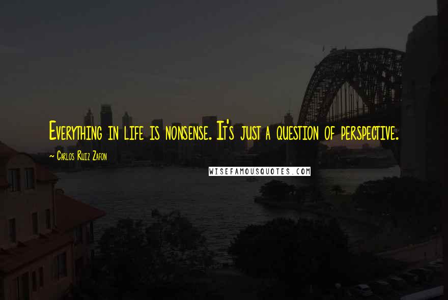 Carlos Ruiz Zafon Quotes: Everything in life is nonsense. It's just a question of perspective.