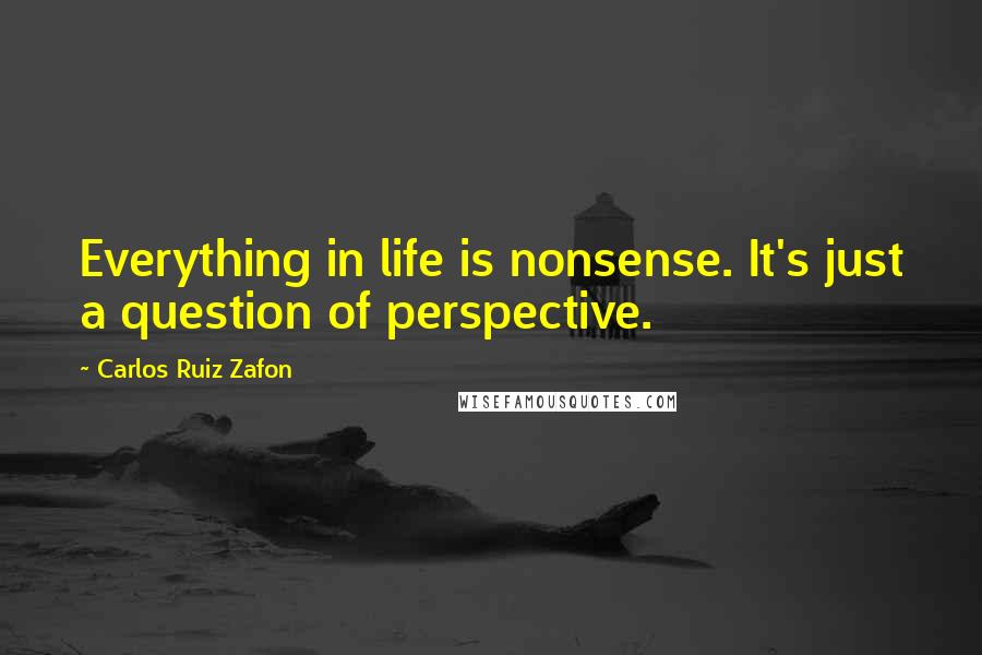 Carlos Ruiz Zafon Quotes: Everything in life is nonsense. It's just a question of perspective.