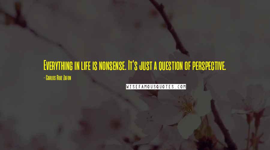 Carlos Ruiz Zafon Quotes: Everything in life is nonsense. It's just a question of perspective.