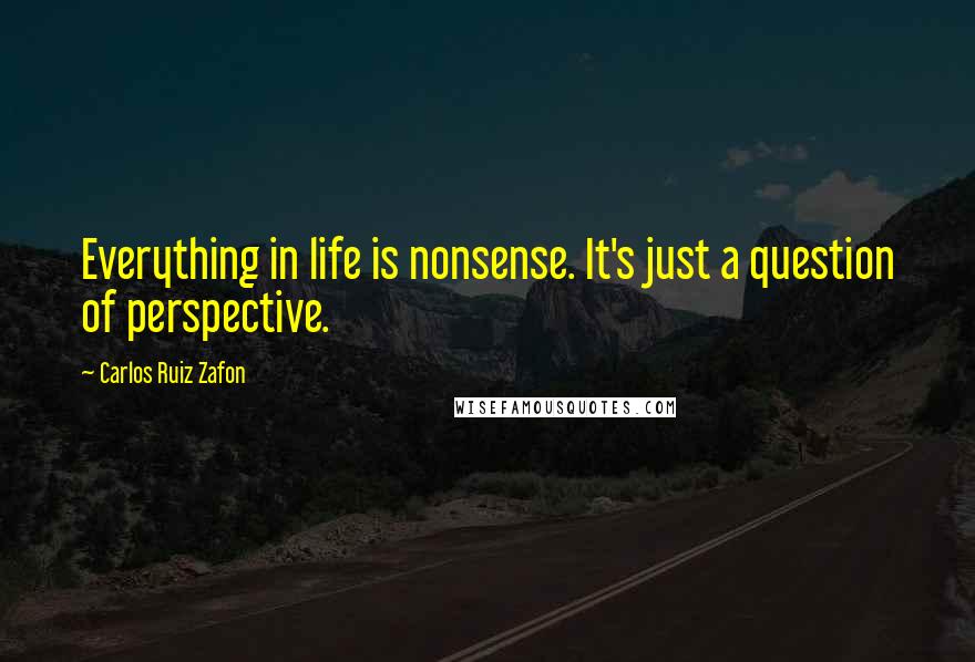 Carlos Ruiz Zafon Quotes: Everything in life is nonsense. It's just a question of perspective.