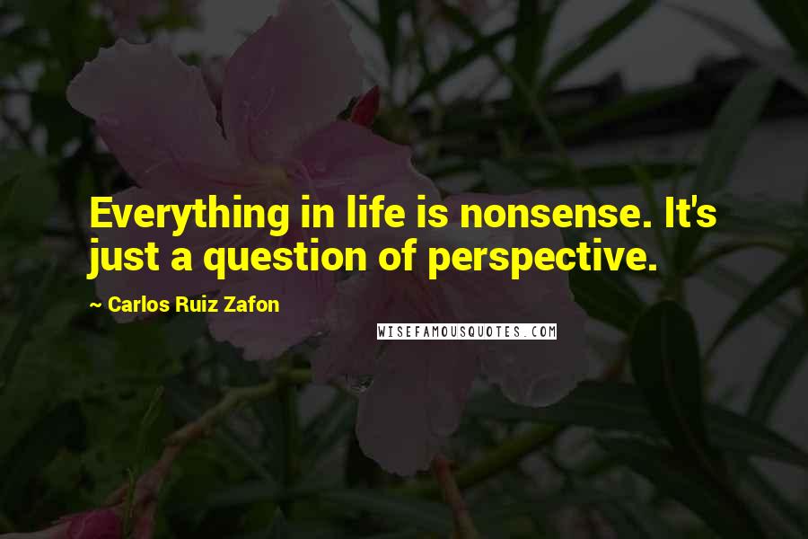 Carlos Ruiz Zafon Quotes: Everything in life is nonsense. It's just a question of perspective.