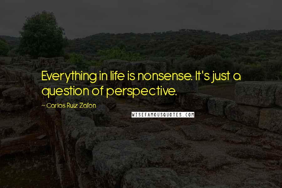 Carlos Ruiz Zafon Quotes: Everything in life is nonsense. It's just a question of perspective.