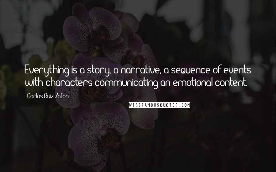 Carlos Ruiz Zafon Quotes: Everything is a story, a narrative, a sequence of events with characters communicating an emotional content.