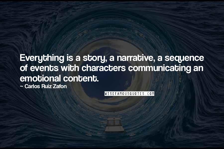 Carlos Ruiz Zafon Quotes: Everything is a story, a narrative, a sequence of events with characters communicating an emotional content.