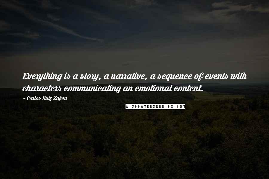 Carlos Ruiz Zafon Quotes: Everything is a story, a narrative, a sequence of events with characters communicating an emotional content.