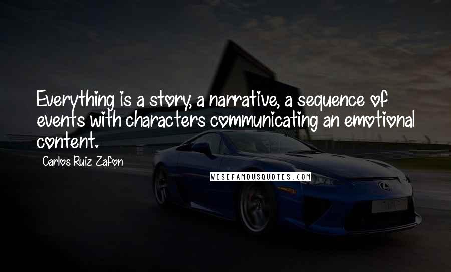 Carlos Ruiz Zafon Quotes: Everything is a story, a narrative, a sequence of events with characters communicating an emotional content.