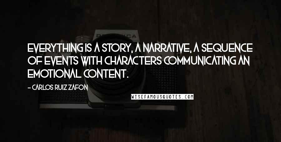 Carlos Ruiz Zafon Quotes: Everything is a story, a narrative, a sequence of events with characters communicating an emotional content.