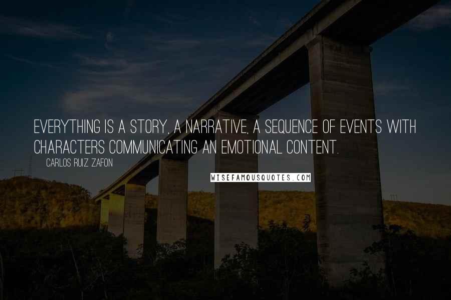 Carlos Ruiz Zafon Quotes: Everything is a story, a narrative, a sequence of events with characters communicating an emotional content.