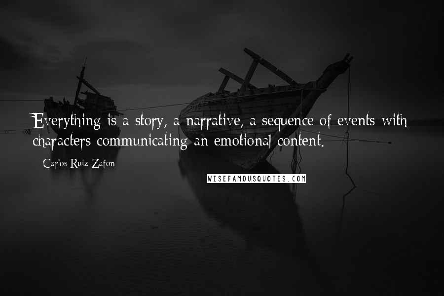 Carlos Ruiz Zafon Quotes: Everything is a story, a narrative, a sequence of events with characters communicating an emotional content.