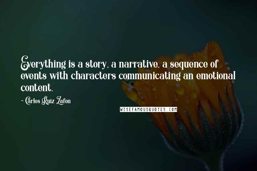 Carlos Ruiz Zafon Quotes: Everything is a story, a narrative, a sequence of events with characters communicating an emotional content.