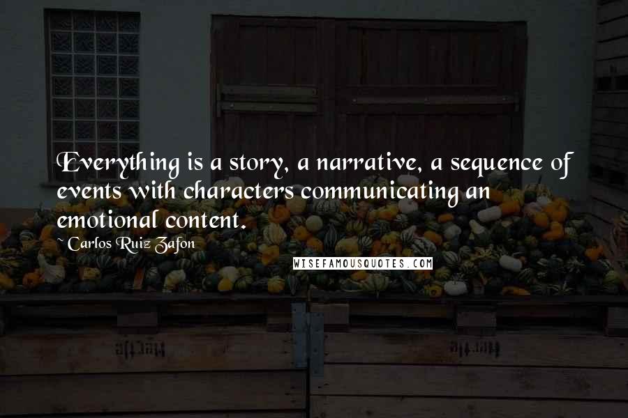 Carlos Ruiz Zafon Quotes: Everything is a story, a narrative, a sequence of events with characters communicating an emotional content.