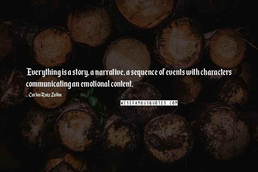 Carlos Ruiz Zafon Quotes: Everything is a story, a narrative, a sequence of events with characters communicating an emotional content.