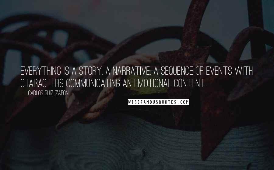 Carlos Ruiz Zafon Quotes: Everything is a story, a narrative, a sequence of events with characters communicating an emotional content.