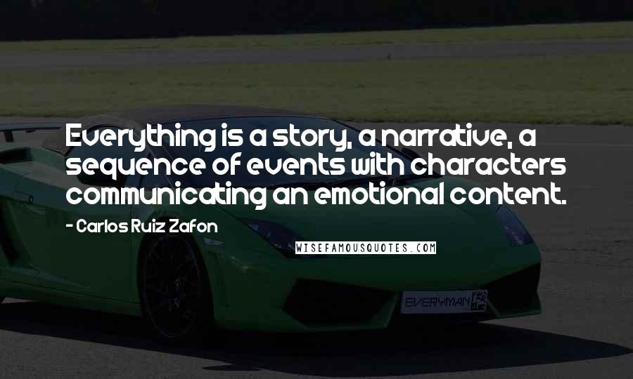 Carlos Ruiz Zafon Quotes: Everything is a story, a narrative, a sequence of events with characters communicating an emotional content.