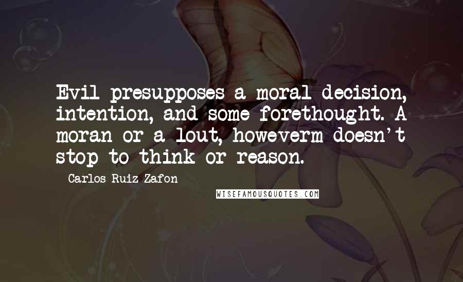Carlos Ruiz Zafon Quotes: Evil presupposes a moral decision, intention, and some forethought. A moran or a lout, howeverm doesn't stop to think or reason.