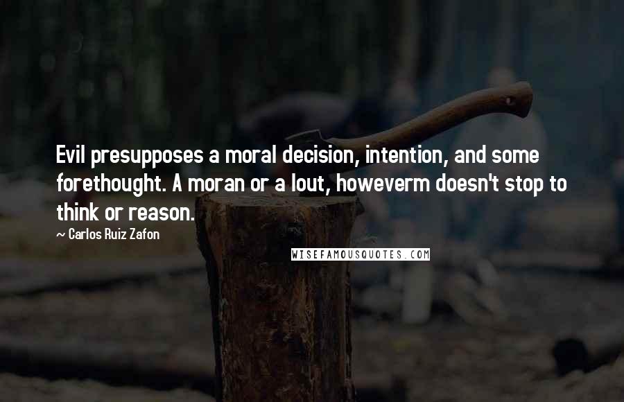 Carlos Ruiz Zafon Quotes: Evil presupposes a moral decision, intention, and some forethought. A moran or a lout, howeverm doesn't stop to think or reason.