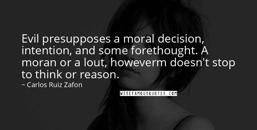 Carlos Ruiz Zafon Quotes: Evil presupposes a moral decision, intention, and some forethought. A moran or a lout, howeverm doesn't stop to think or reason.