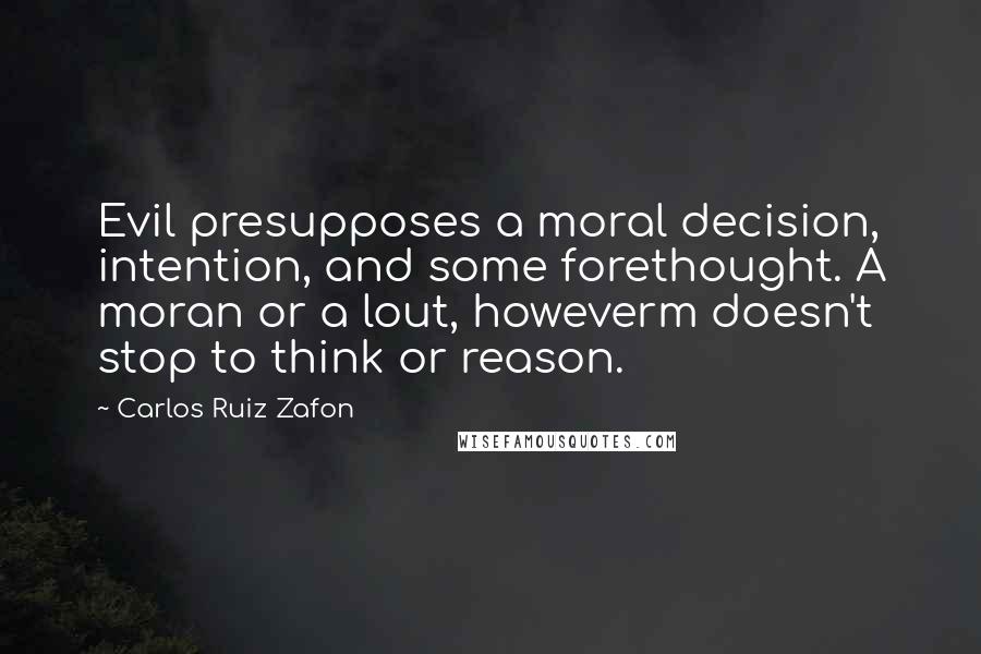 Carlos Ruiz Zafon Quotes: Evil presupposes a moral decision, intention, and some forethought. A moran or a lout, howeverm doesn't stop to think or reason.