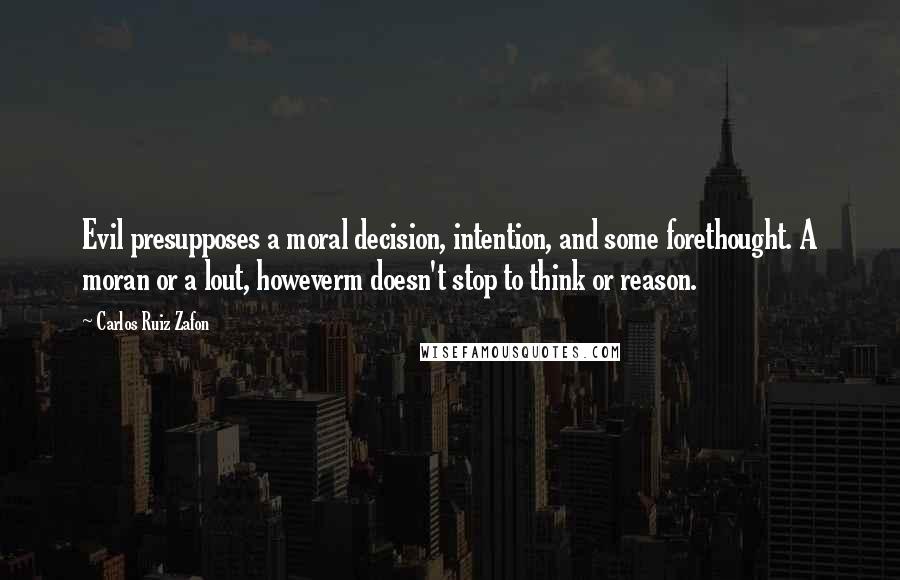 Carlos Ruiz Zafon Quotes: Evil presupposes a moral decision, intention, and some forethought. A moran or a lout, howeverm doesn't stop to think or reason.