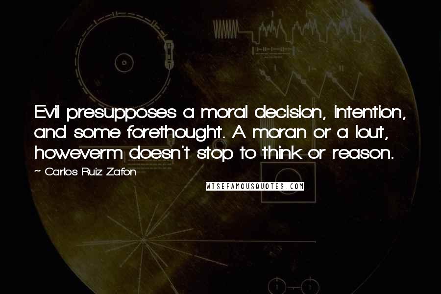 Carlos Ruiz Zafon Quotes: Evil presupposes a moral decision, intention, and some forethought. A moran or a lout, howeverm doesn't stop to think or reason.