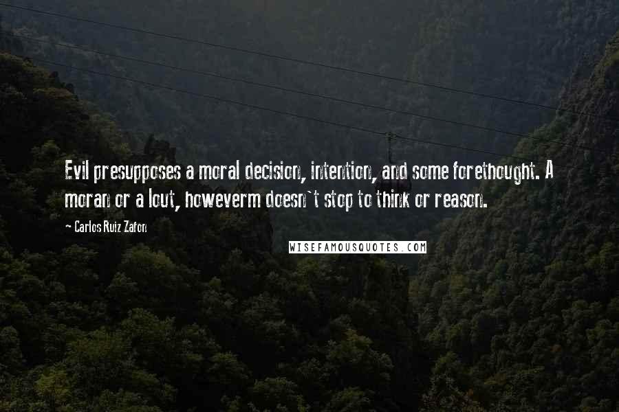 Carlos Ruiz Zafon Quotes: Evil presupposes a moral decision, intention, and some forethought. A moran or a lout, howeverm doesn't stop to think or reason.