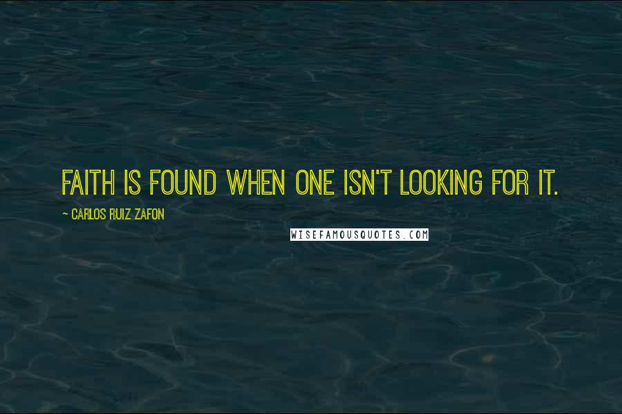 Carlos Ruiz Zafon Quotes: Faith is found when one isn't looking for it.