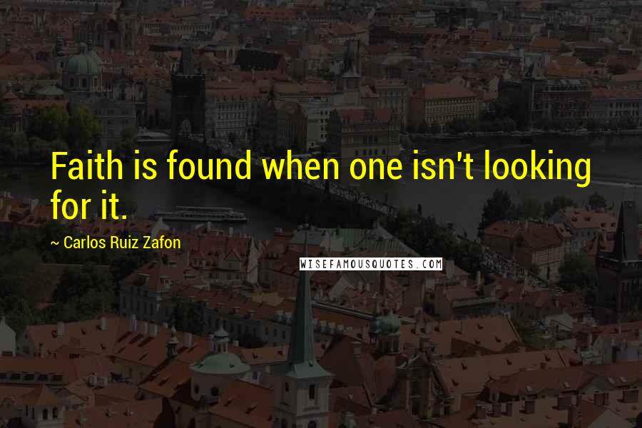 Carlos Ruiz Zafon Quotes: Faith is found when one isn't looking for it.