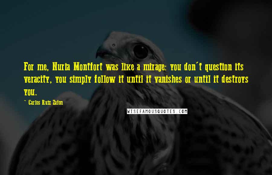 Carlos Ruiz Zafon Quotes: For me, Nuria Montfort was like a mirage: you don't question its veracity, you simply follow it until it vanishes or until it destroys you.