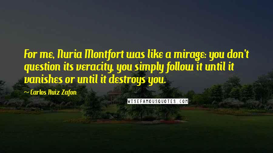 Carlos Ruiz Zafon Quotes: For me, Nuria Montfort was like a mirage: you don't question its veracity, you simply follow it until it vanishes or until it destroys you.