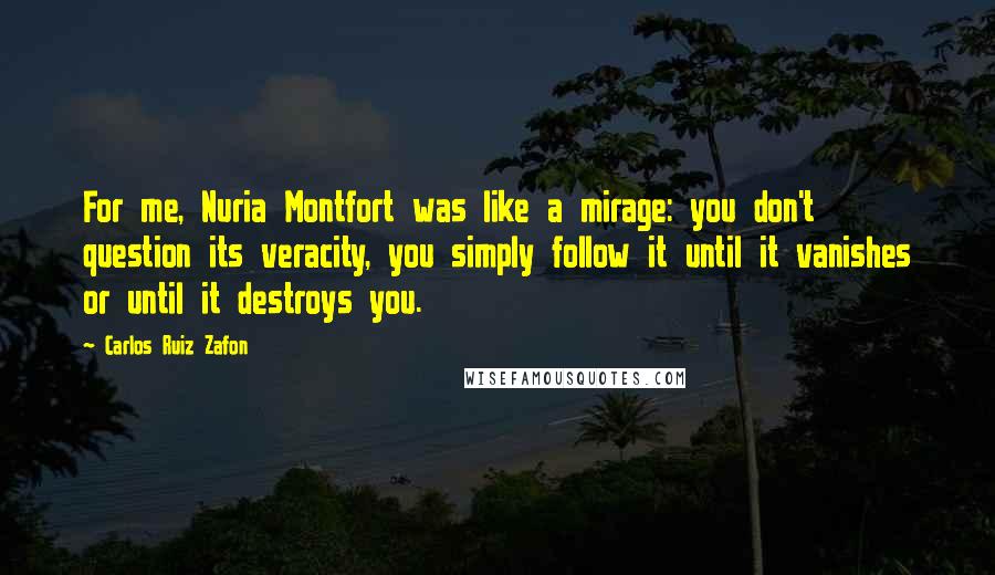 Carlos Ruiz Zafon Quotes: For me, Nuria Montfort was like a mirage: you don't question its veracity, you simply follow it until it vanishes or until it destroys you.