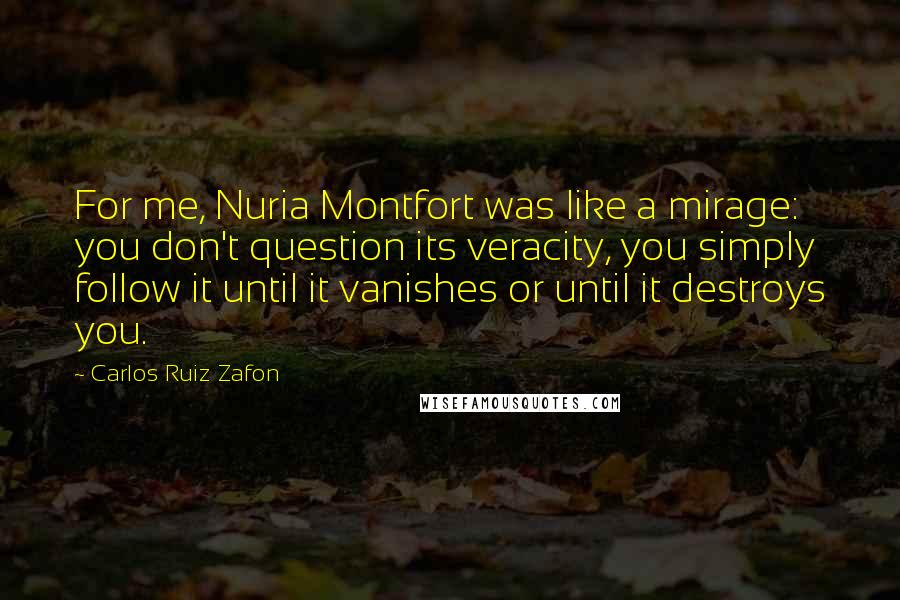 Carlos Ruiz Zafon Quotes: For me, Nuria Montfort was like a mirage: you don't question its veracity, you simply follow it until it vanishes or until it destroys you.
