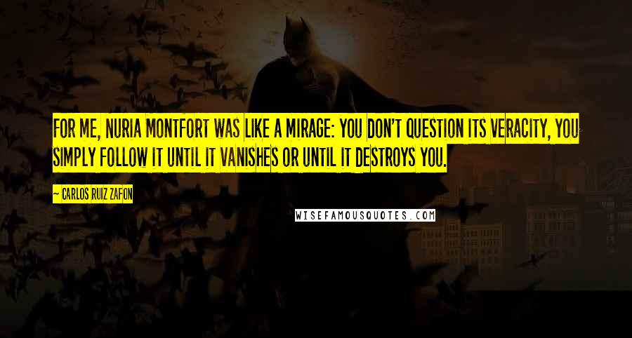 Carlos Ruiz Zafon Quotes: For me, Nuria Montfort was like a mirage: you don't question its veracity, you simply follow it until it vanishes or until it destroys you.