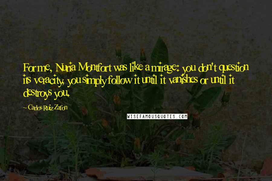 Carlos Ruiz Zafon Quotes: For me, Nuria Montfort was like a mirage: you don't question its veracity, you simply follow it until it vanishes or until it destroys you.