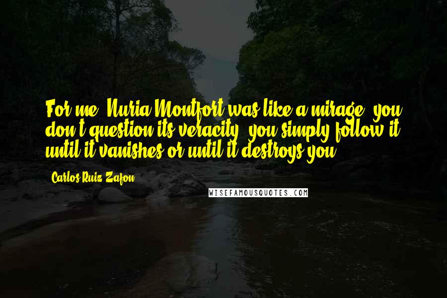 Carlos Ruiz Zafon Quotes: For me, Nuria Montfort was like a mirage: you don't question its veracity, you simply follow it until it vanishes or until it destroys you.