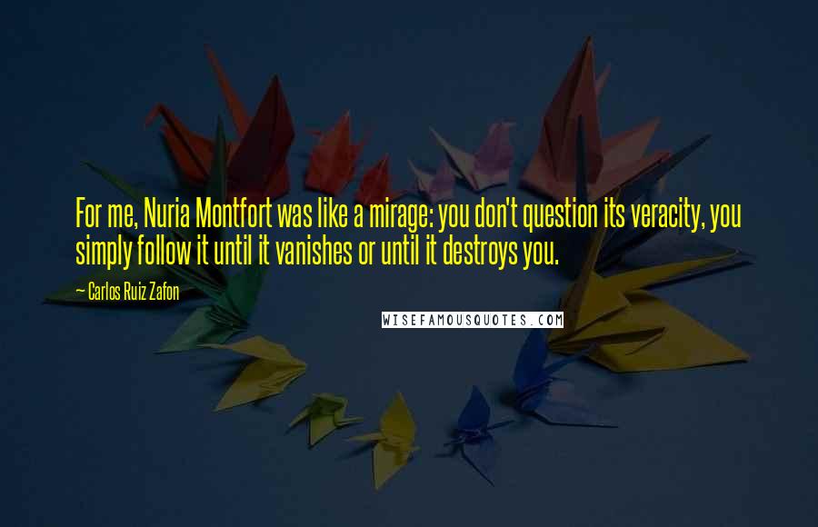 Carlos Ruiz Zafon Quotes: For me, Nuria Montfort was like a mirage: you don't question its veracity, you simply follow it until it vanishes or until it destroys you.