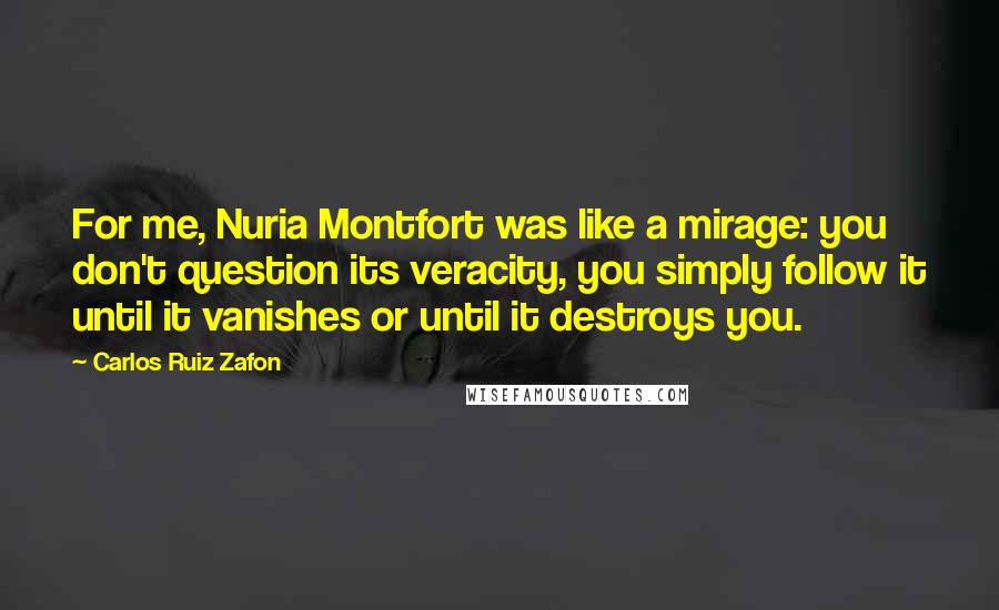 Carlos Ruiz Zafon Quotes: For me, Nuria Montfort was like a mirage: you don't question its veracity, you simply follow it until it vanishes or until it destroys you.