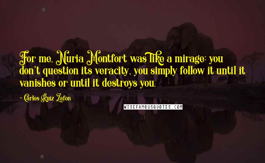 Carlos Ruiz Zafon Quotes: For me, Nuria Montfort was like a mirage: you don't question its veracity, you simply follow it until it vanishes or until it destroys you.