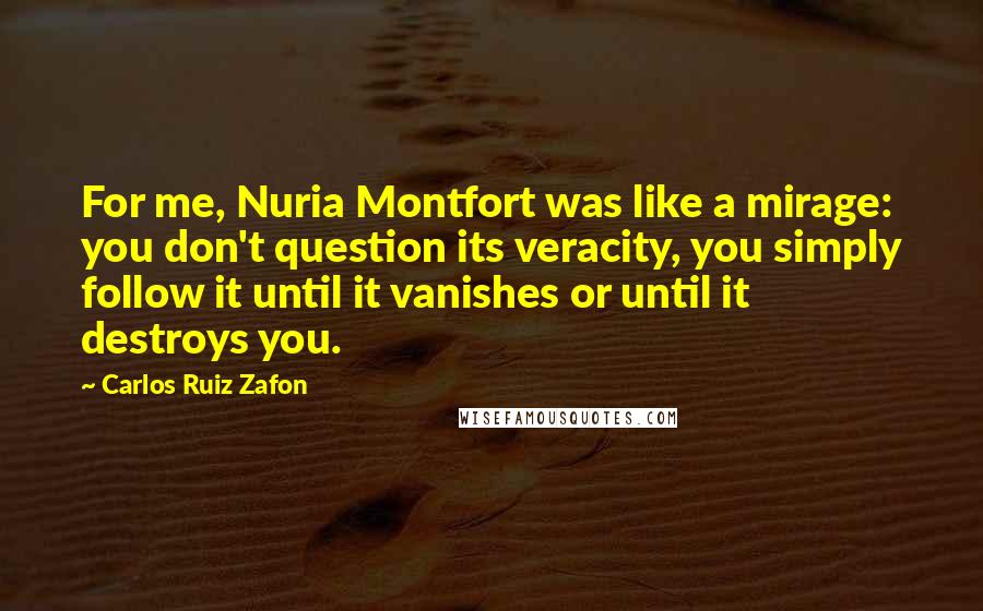 Carlos Ruiz Zafon Quotes: For me, Nuria Montfort was like a mirage: you don't question its veracity, you simply follow it until it vanishes or until it destroys you.