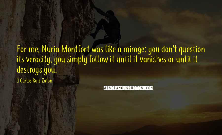 Carlos Ruiz Zafon Quotes: For me, Nuria Montfort was like a mirage: you don't question its veracity, you simply follow it until it vanishes or until it destroys you.