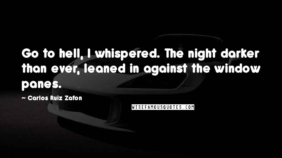 Carlos Ruiz Zafon Quotes: Go to hell, I whispered. The night darker than ever, leaned in against the window panes.