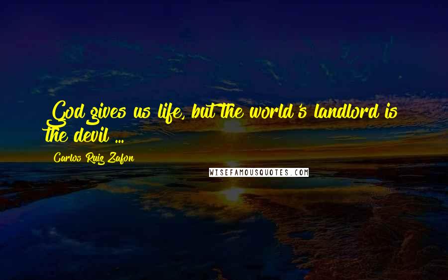 Carlos Ruiz Zafon Quotes: God gives us life, but the world's landlord is the devil ...