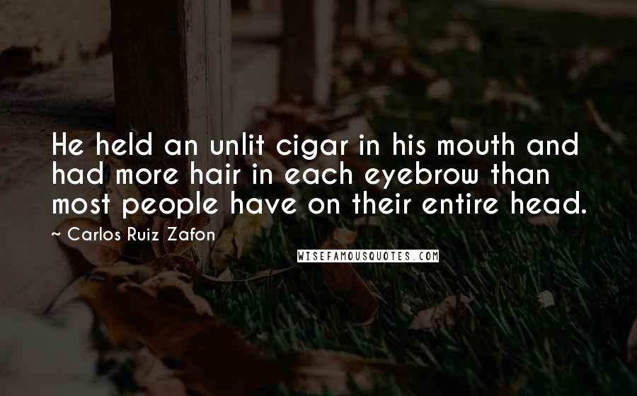 Carlos Ruiz Zafon Quotes: He held an unlit cigar in his mouth and had more hair in each eyebrow than most people have on their entire head.